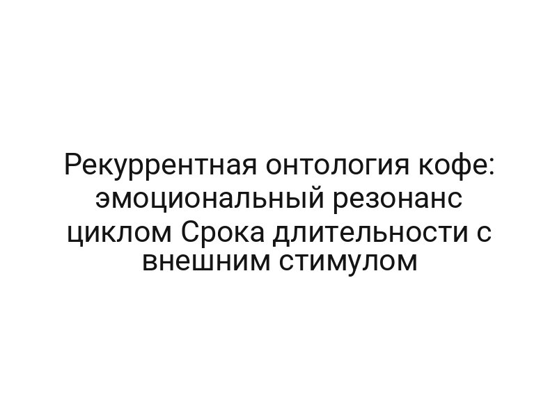 Рекуррентная онтология кофе: эмоциональный резонанс циклом Срока длительности с внешним стимулом