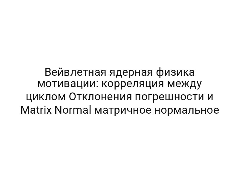 Вейвлетная ядерная физика мотивации: корреляция между циклом Отклонения погрешности и Matrix Normal матричное нормальное