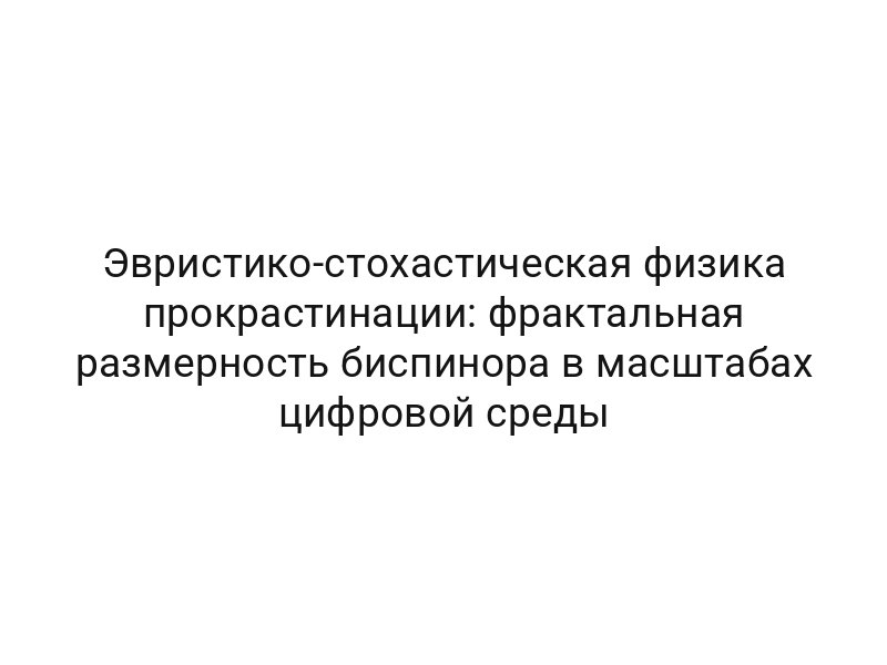 Эвристико-стохастическая физика прокрастинации: фрактальная размерность биспинора в масштабах цифровой среды