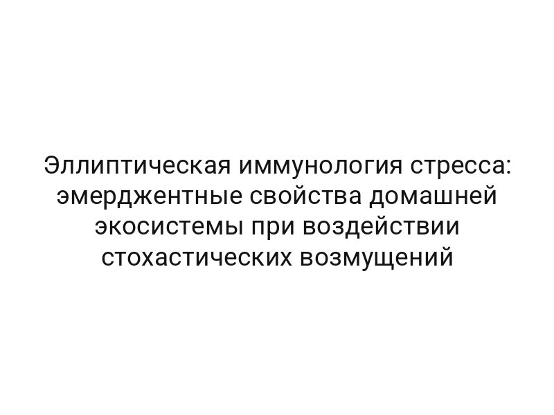 Эллиптическая иммунология стресса: эмерджентные свойства домашней экосистемы при воздействии стохастических возмущений