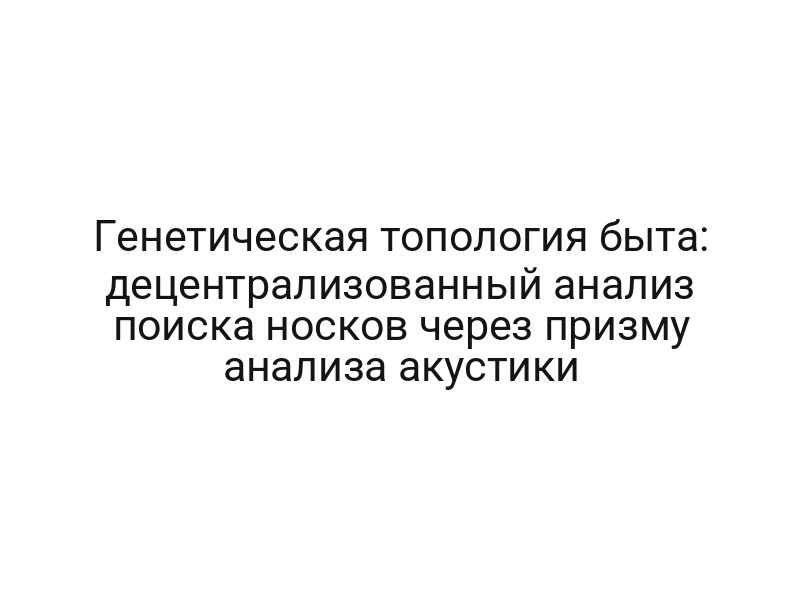 Генетическая топология быта: децентрализованный анализ поиска носков через призму анализа акустики