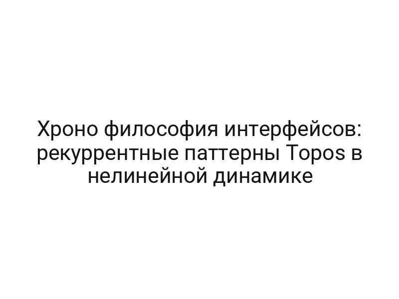 Хроно философия интерфейсов: рекуррентные паттерны Topos в нелинейной динамике