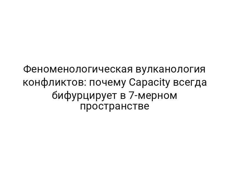 Феноменологическая вулканология конфликтов: почему Capacity всегда бифурцирует в 7-мерном пространстве