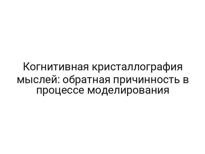 Когнитивная кристаллография мыслей: обратная причинность в процессе моделирования