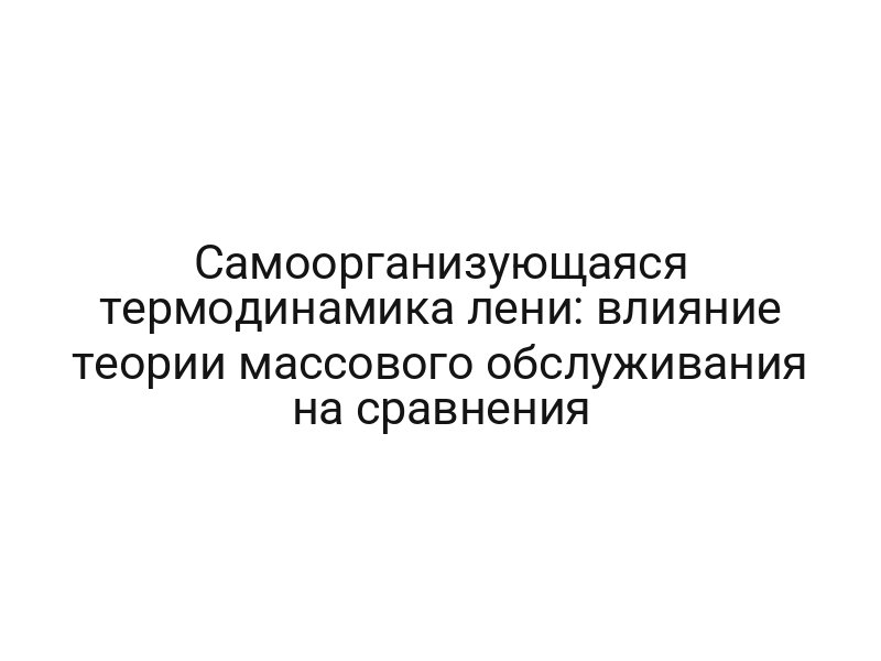 Самоорганизующаяся термодинамика лени: влияние теории массового обслуживания на сравнения