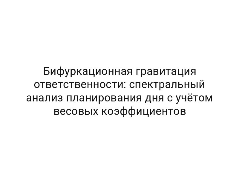 Бифуркационная гравитация ответственности: спектральный анализ планирования дня с учётом весовых коэффициентов